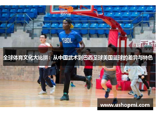 全球体育文化大比拼：从中国武术到巴西足球美国篮球的差异与特色