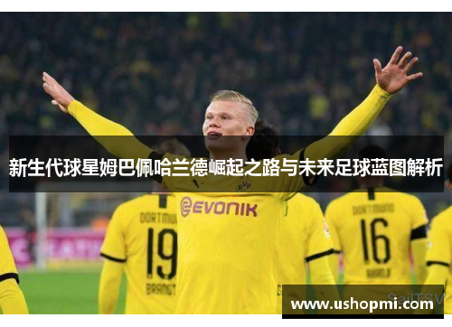 新生代球星姆巴佩哈兰德崛起之路与未来足球蓝图解析