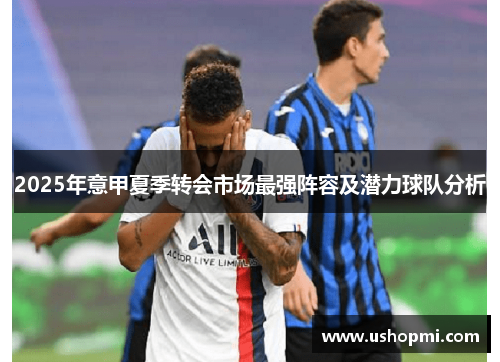 2025年意甲夏季转会市场最强阵容及潜力球队分析