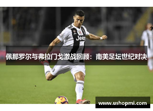 佩那罗尔与弗拉门戈激战回顾：南美足坛世纪对决