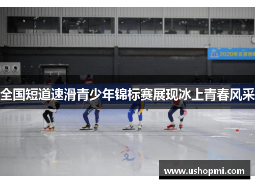 全国短道速滑青少年锦标赛展现冰上青春风采 全国短道速滑青少年锦标赛展现冰上青春风采