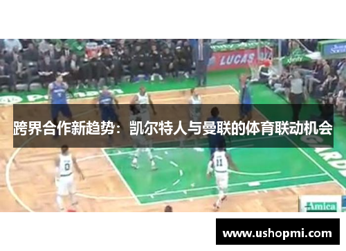 跨界合作新趋势:凯尔特人与曼联的体育联动机会 跨界合作新趋势:凯尔特人与曼联的体育联动机会