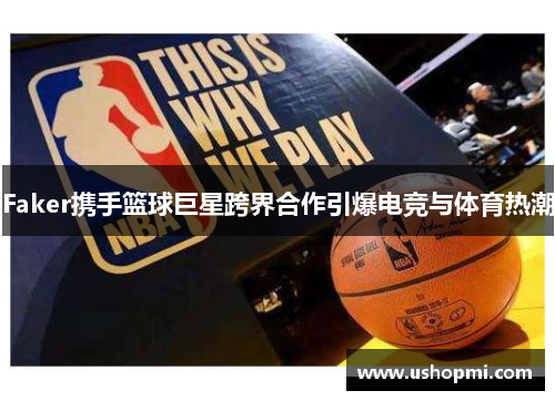Faker携手篮球巨星跨界合作引爆电竞与体育热潮