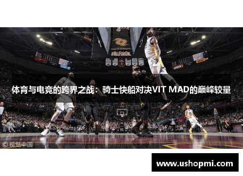 体育与电竞的跨界之战：骑士快船对决VIT MAD的巅峰较量