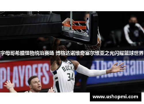 字母哥希腊怪物统治赛场 博格达诺维奇塞尔维亚之光闪耀篮球世界