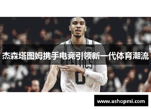 杰森塔图姆携手电竞引领新一代体育潮流