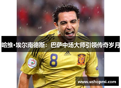 哈维·埃尔南德斯：巴萨中场大师引领传奇岁月
