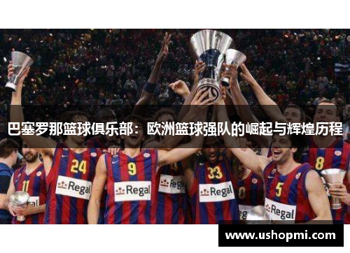 巴塞罗那篮球俱乐部:欧洲篮球强队的崛起与辉煌历程 巴塞罗那篮球俱乐部:欧洲篮球强队的崛起与辉煌历程