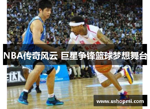 NBA传奇风云 巨星争锋篮球梦想舞台