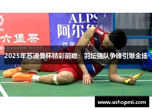 2025年苏迪曼杯精彩前瞻：羽坛强队争锋引爆全场