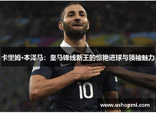 卡里姆·本泽马：皇马锋线新王的惊艳进球与领袖魅力