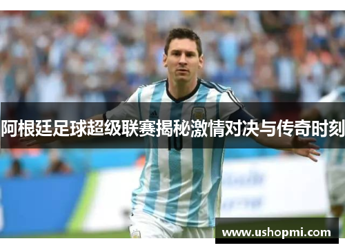 阿根廷足球超级联赛揭秘激情对决与传奇时刻