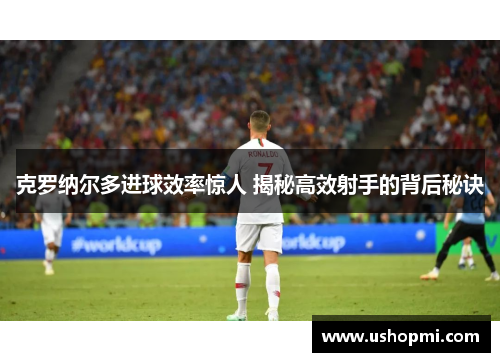 克罗纳尔多进球效率惊人 揭秘高效射手的背后秘诀