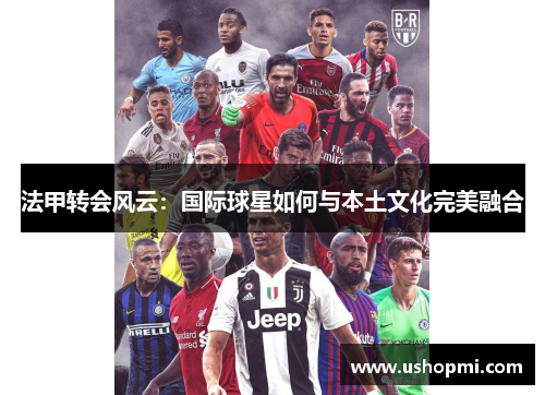 法甲转会风云：国际球星如何与本土文化完美融合