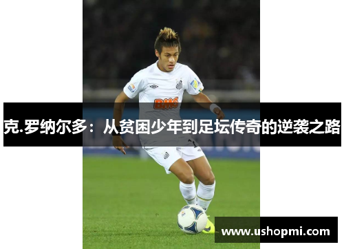 克.罗纳尔多：从贫困少年到足坛传奇的逆袭之路