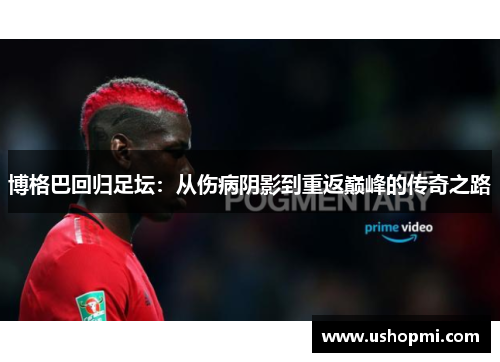 博格巴回归足坛：从伤病阴影到重返巅峰的传奇之路