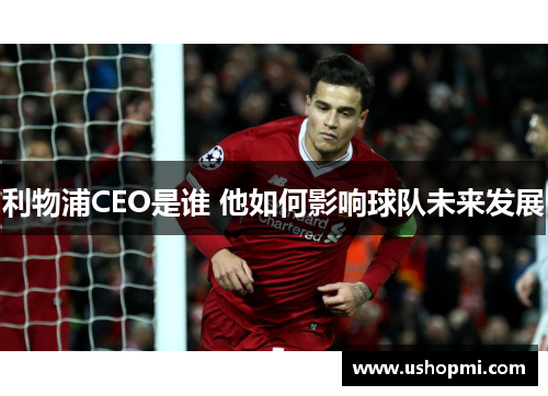 利物浦CEO是谁 他如何影响球队未来发展
