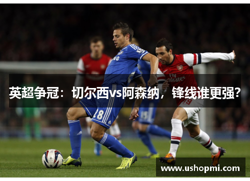 英超争冠：切尔西vs阿森纳，锋线谁更强？