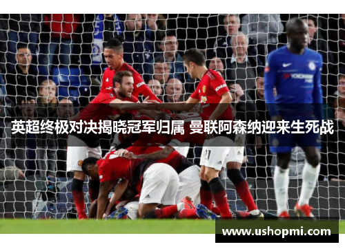 英超终极对决揭晓冠军归属 曼联阿森纳迎来生死战