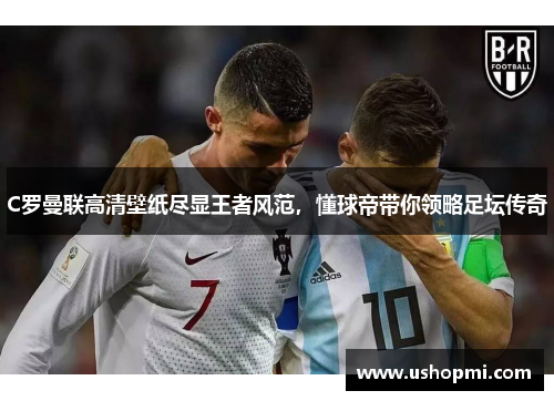 C罗曼联高清壁纸尽显王者风范，懂球帝带你领略足坛传奇