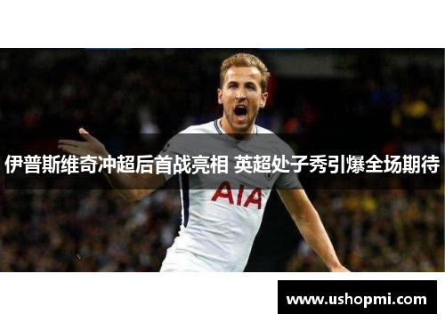 伊普斯维奇冲超后首战亮相 英超处子秀引爆全场期待