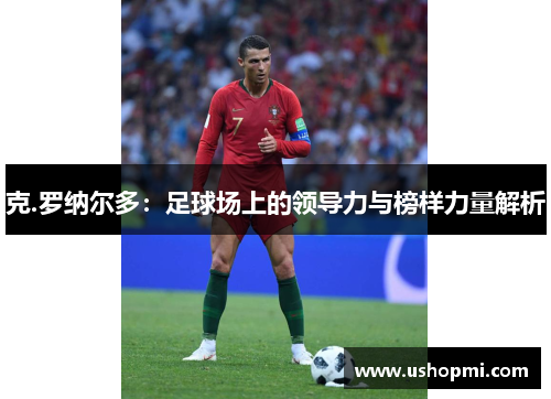 克.罗纳尔多：足球场上的领导力与榜样力量解析