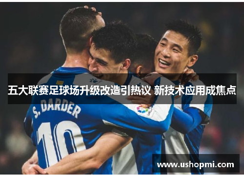 五大联赛足球场升级改造引热议 新技术应用成焦点