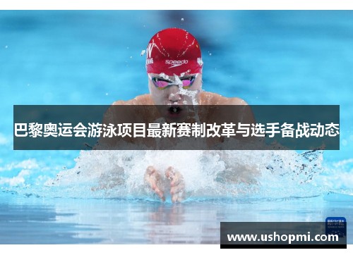 巴黎奥运会游泳项目最新赛制改革与选手备战动态